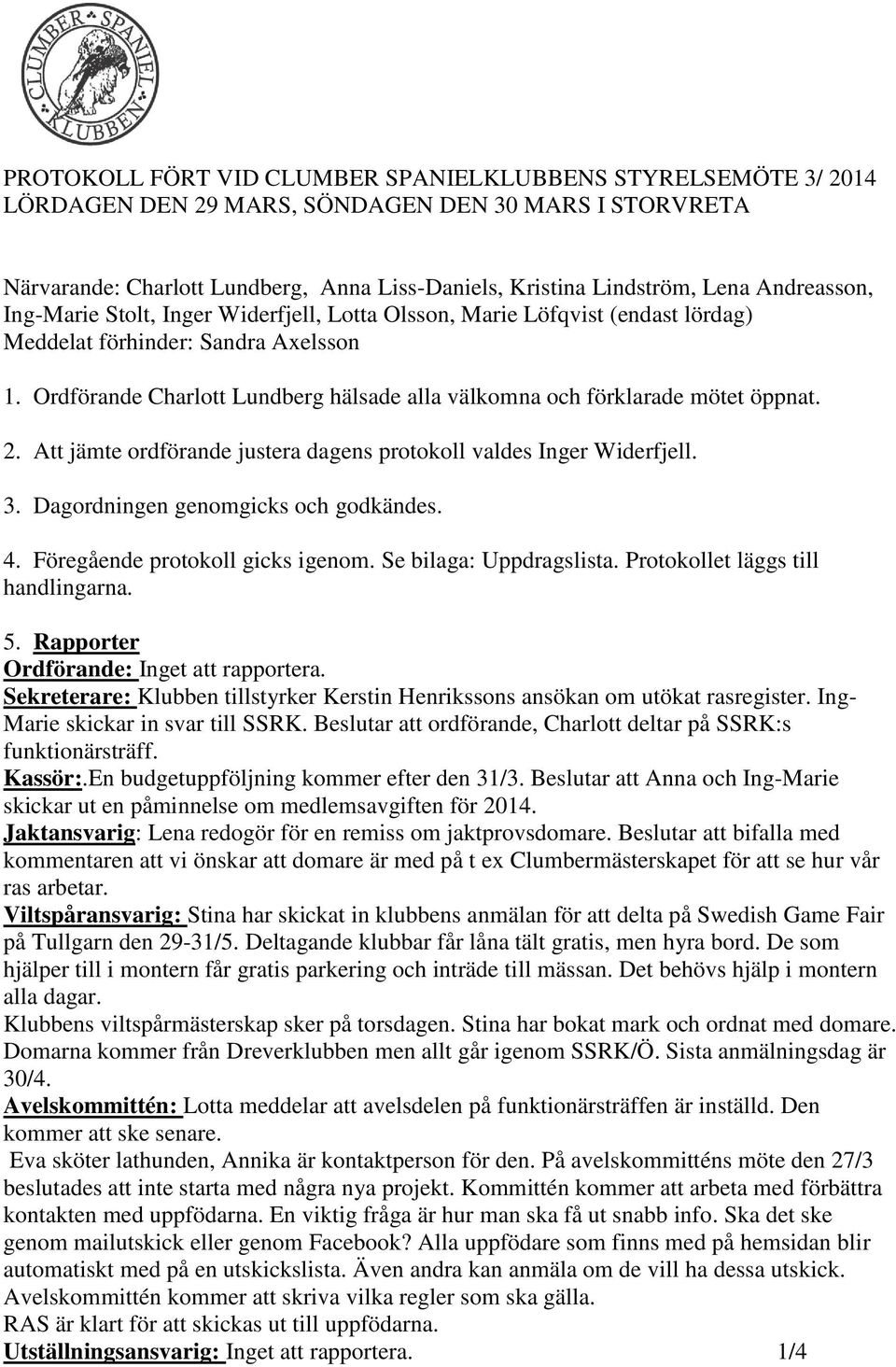 Ordförande Charlott Lundberg hälsade alla välkomna och förklarade mötet öppnat. 2. Att jämte ordförande justera dagens protokoll valdes Inger Widerfjell. 3. Dagordningen genomgicks och godkändes. 4.