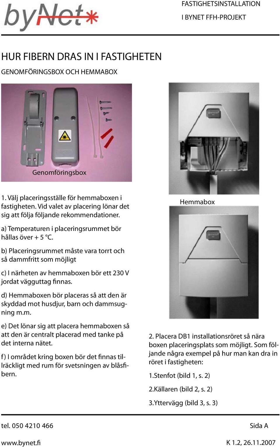 b) Placeringsrummet måste vara torrt och så dammfritt som möjligt c) I närheten av hemmaboxen bör ett 230 V jordat vägguttag finnas.