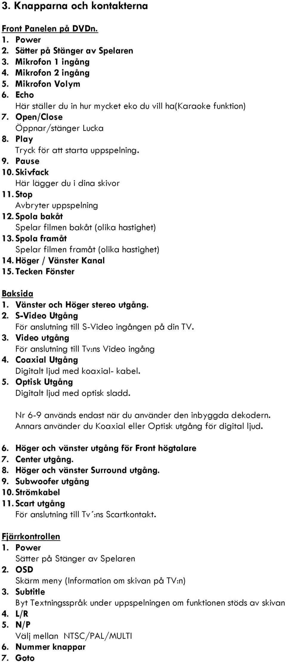 Stop Avbryter uppspelning 12.Spola bakåt Spelar filmen bakåt (olika hastighet) 13.Spola framåt Spelar filmen framåt (olika hastighet) 14.Höger / Vänster Kanal 15.Tecken Fönster Baksida 1.