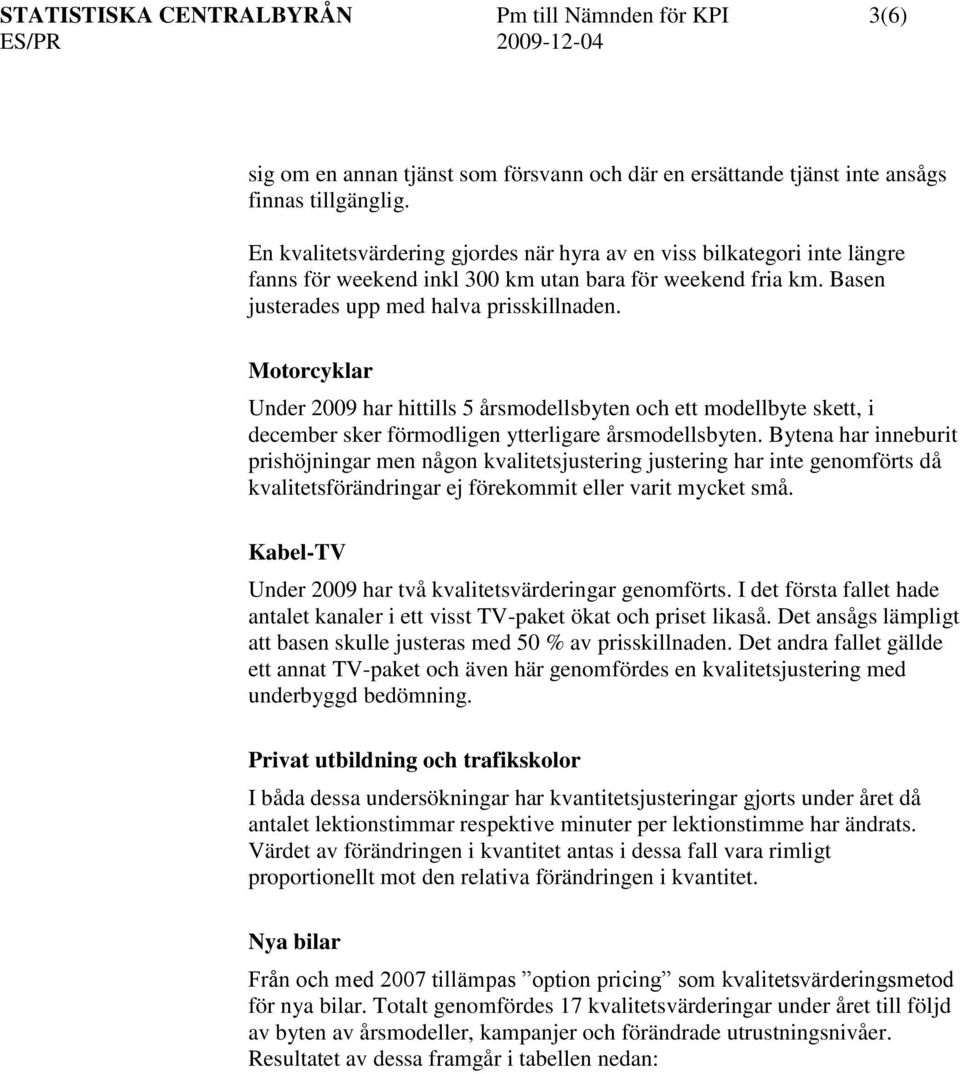 Motorcyklar Under 2009 har hittills 5 årsmodellsbyten och ett modellbyte skett, i december sker förmodligen ytterligare årsmodellsbyten.