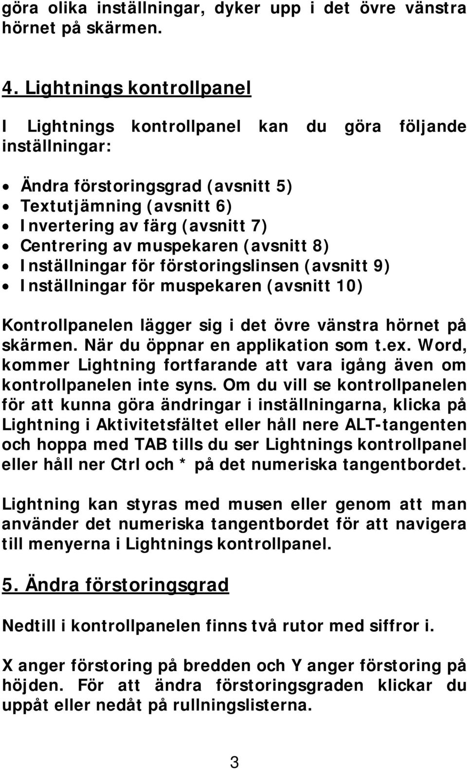 muspekaren (avsnitt 8) Inställningar för förstoringslinsen (avsnitt 9) Inställningar för muspekaren (avsnitt 10) Kontrollpanelen lägger sig i det övre vänstra hörnet på skärmen.