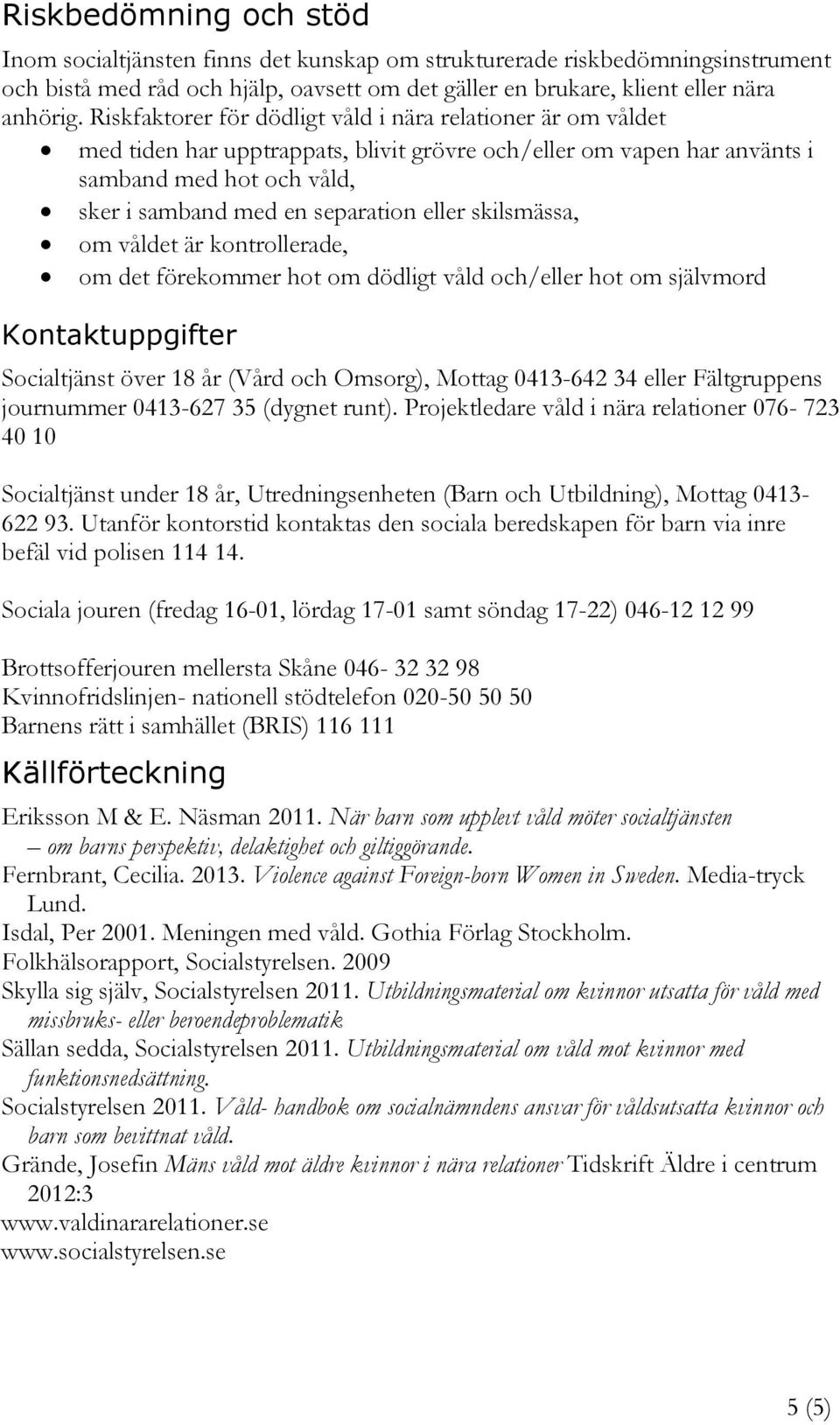 skilsmässa, om våldet är kontrollerade, om det förekommer hot om dödligt våld och/eller hot om självmord Kontaktuppgifter Socialtjänst över 18 år (Vård och Omsorg), Mottag 0413-642 34 eller