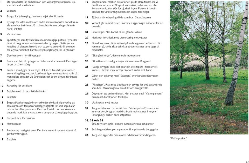 Hyrs eller lånas ut i regi av vandrarhemmet eller bystugan. Detta ger en koppling till platsens historia och stugorna används till exempel för lägerverksamhet.