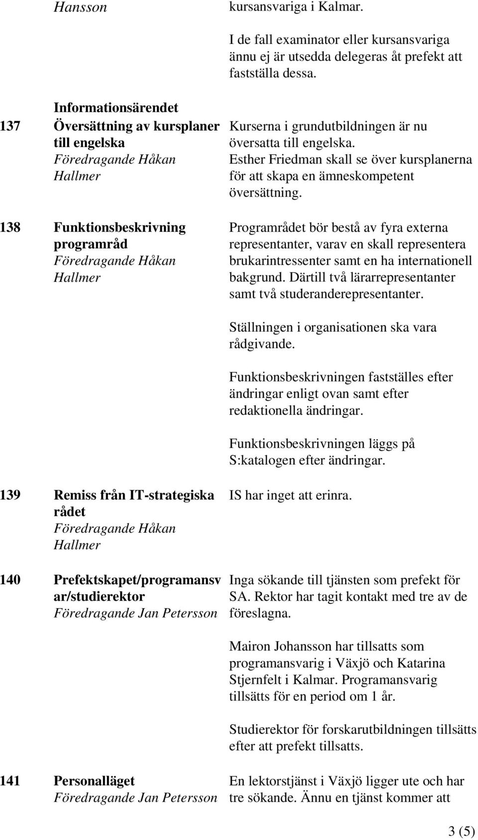 138 Funktionsbeskrivning programråd Programrådet bör bestå av fyra externa representanter, varav en skall representera brukarintressenter samt en ha internationell bakgrund.