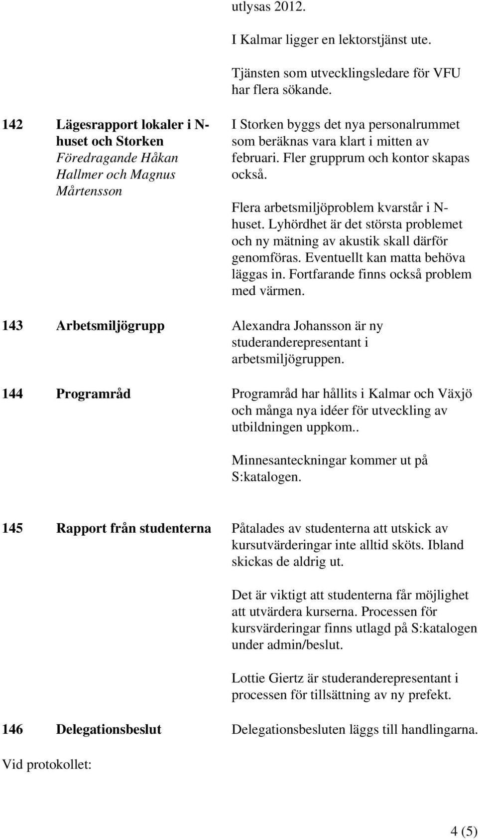 Flera arbetsmiljöproblem kvarstår i N- huset. Lyhördhet är det största problemet och ny mätning av akustik skall därför genomföras. Eventuellt kan matta behöva läggas in.