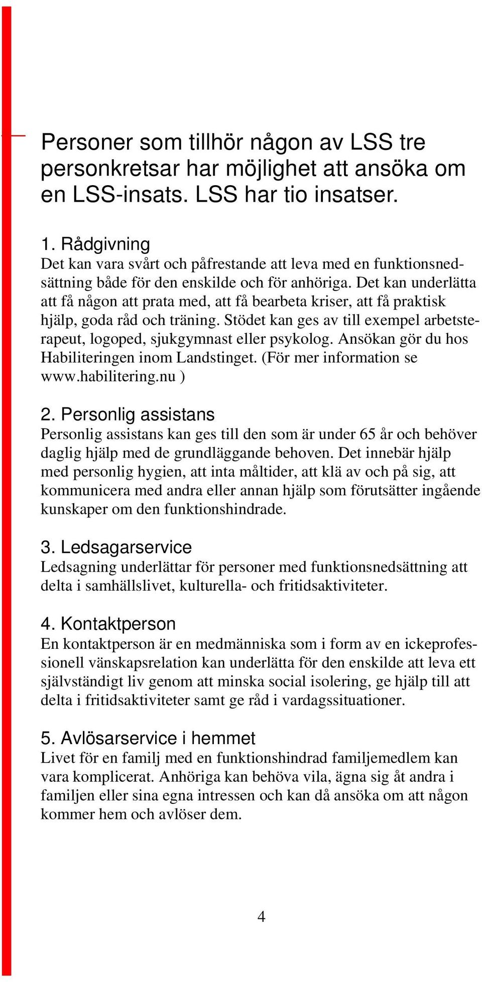 Det kan underlätta att få någon att prata med, att få bearbeta kriser, att få praktisk hjälp, goda råd och träning. Stödet kan ges av till exempel arbetsterapeut, logoped, sjukgymnast eller psykolog.