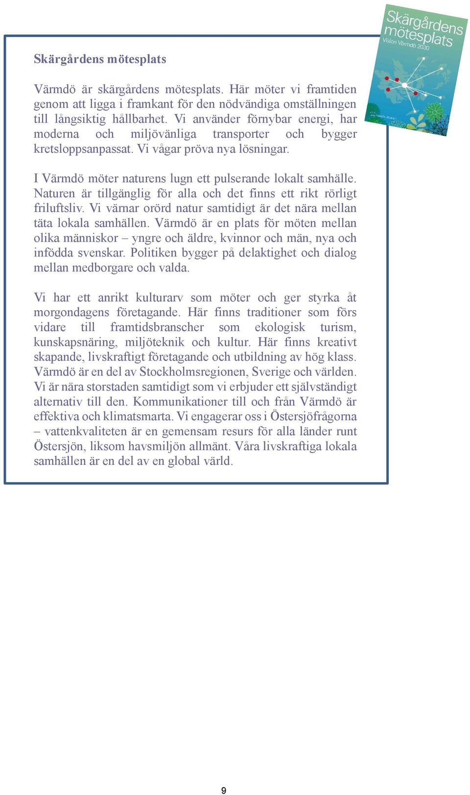Naturen är tillgänglig för alla och det finns ett rikt rörligt friluftsliv. Vi värnar orörd natur samtidigt är det nära mellan täta lokala samhällen.