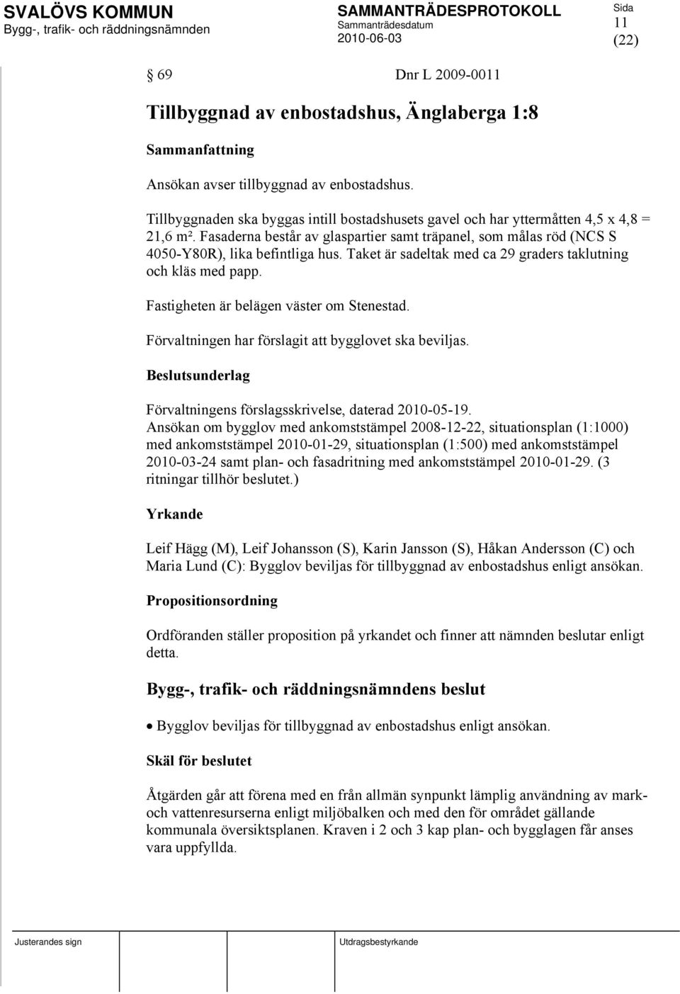 Taket är sadeltak med ca 29 graders taklutning och kläs med papp. Fastigheten är belägen väster om Stenestad. Förvaltningen har förslagit att bygglovet ska beviljas.