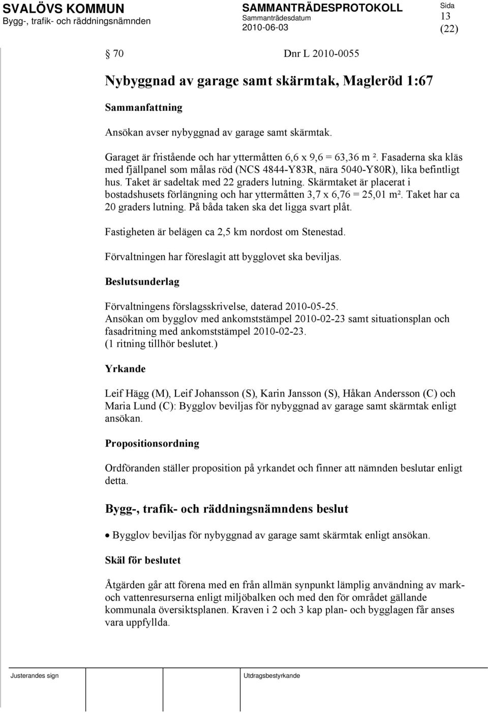 Skärmtaket är placerat i bostadshusets förlängning och har yttermåtten 3,7 x 6,76 = 25,01 m². Taket har ca 20 graders lutning. På båda taken ska det ligga svart plåt.