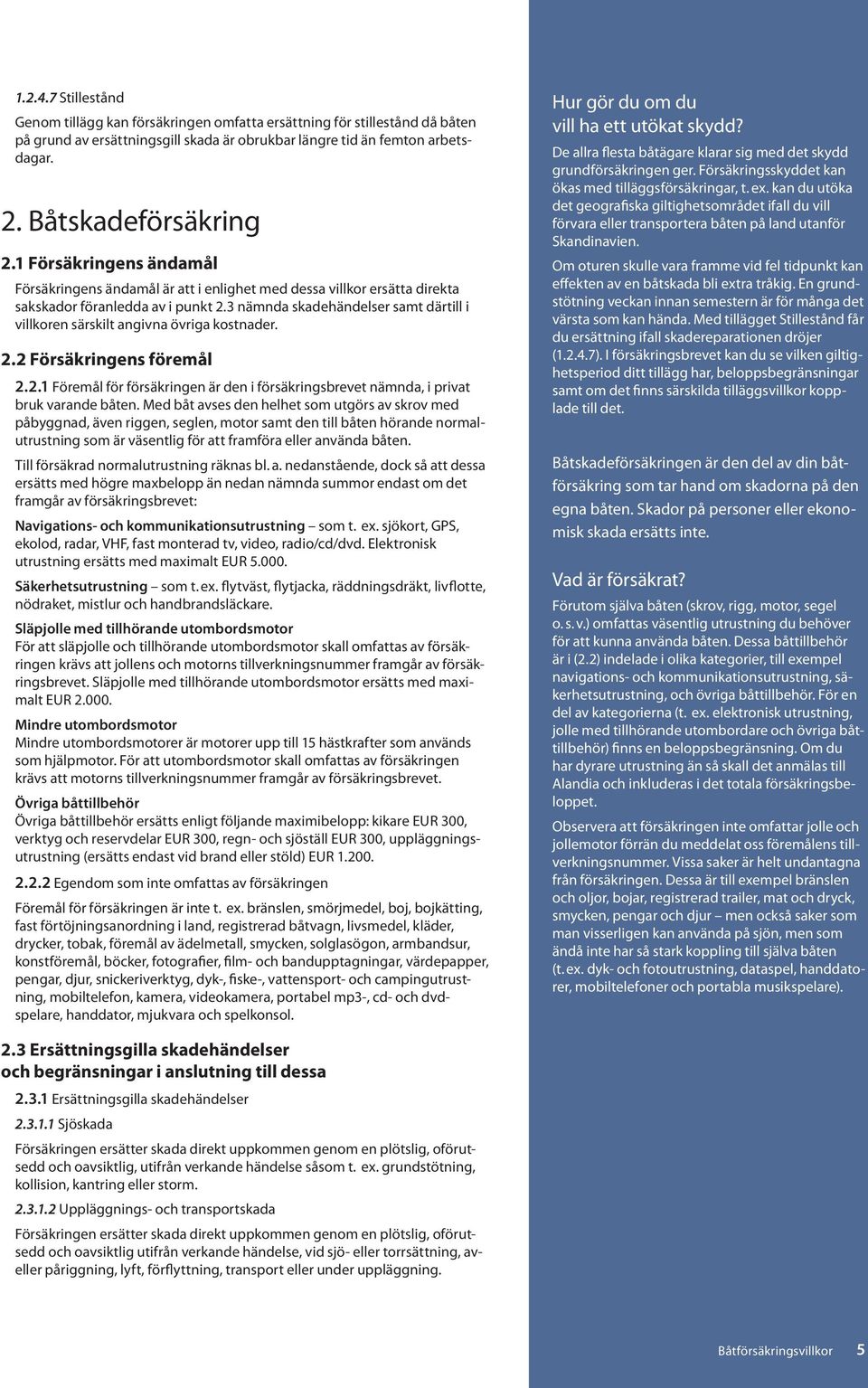 3 nämnda skadehändelser samt därtill i villkoren särskilt angivna övriga kostnader. 2.2 Försäkringens föremål 2.2.1 Föremål för försäkringen är den i försäkringsbrevet nämnda, i privat bruk varande båten.