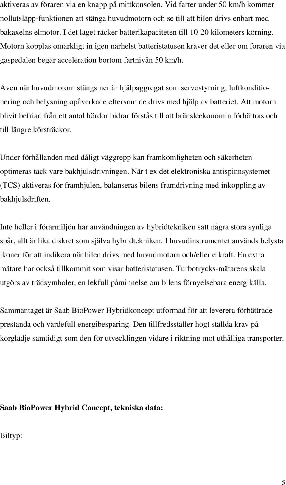 Motorn kopplas omärkligt in igen närhelst batteristatusen kräver det eller om föraren via gaspedalen begär acceleration bortom fartnivån 50 km/h.