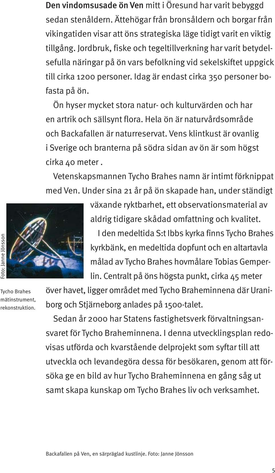 Ön hyser mycket stora natur- och kulturvärden och har en artrik och sällsynt flora. Hela ön är naturvårdsområde och Backafallen är naturreservat.