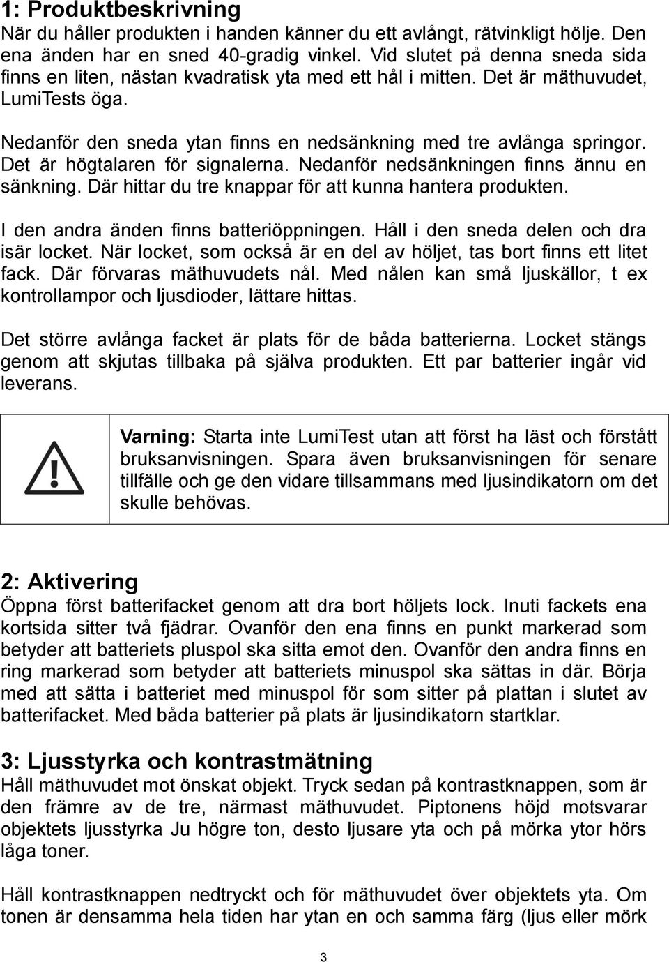 Det är högtalaren för signalerna. Nedanför nedsänkningen finns ännu en sänkning. Där hittar du tre knappar för att kunna hantera produkten. I den andra änden finns batteriöppningen.