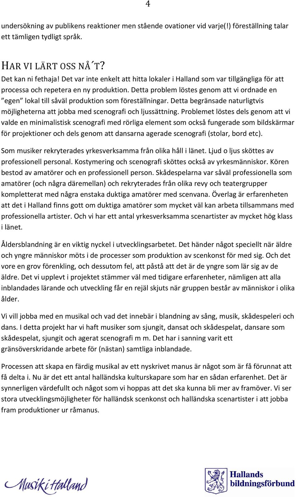 Detta problem löstes genom att vi ordnade en egen lokal till såväl produktion som föreställningar. Detta begränsade naturligtvis möjligheterna att jobba med scenografi och ljussättning.