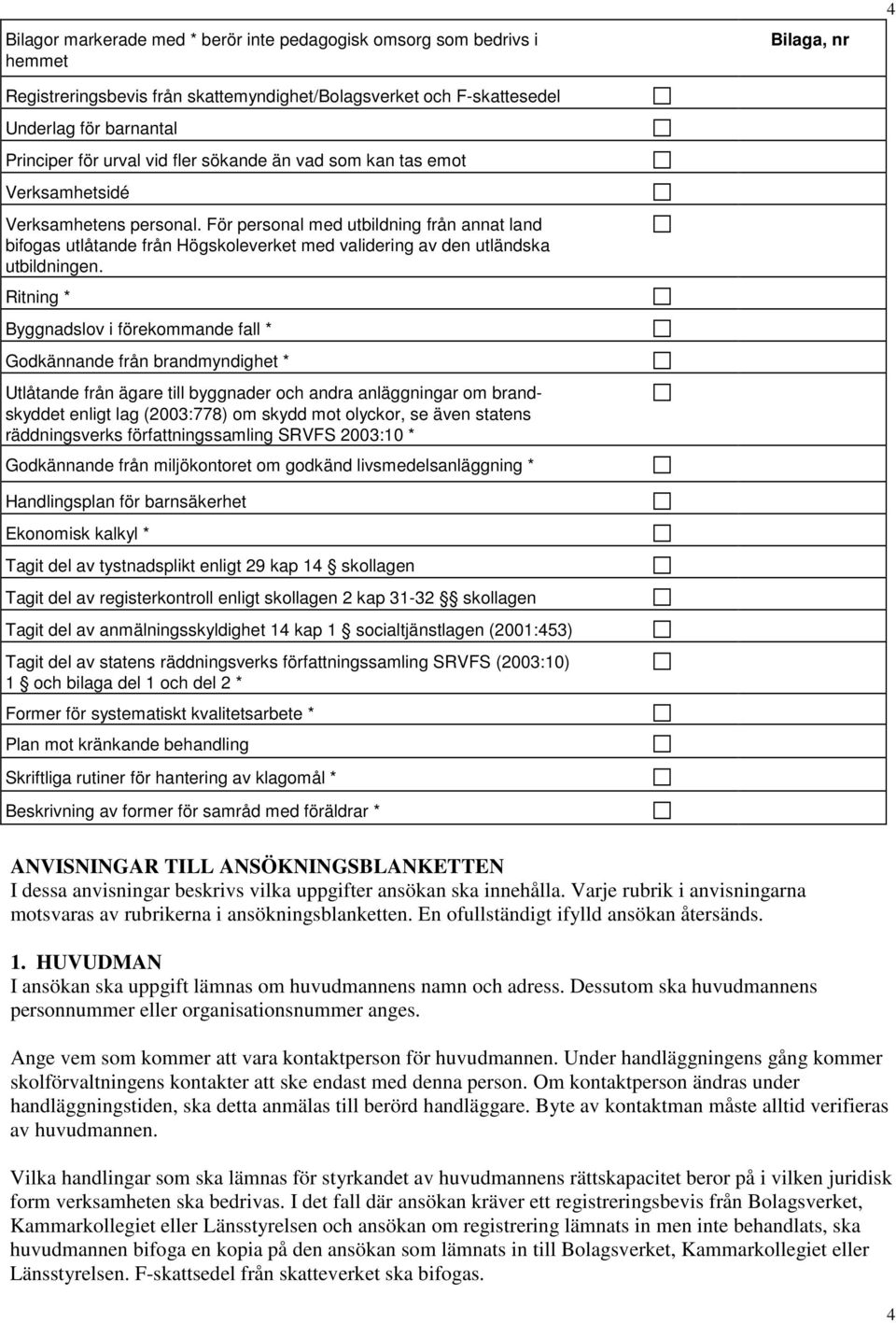 Ritning * Byggnadslov i förekommande fall * Godkännande från brandmyndighet * Utlåtande från ägare till byggnader och andra anläggningar om brandskyddet enligt lag (2003:778) om skydd mot olyckor, se