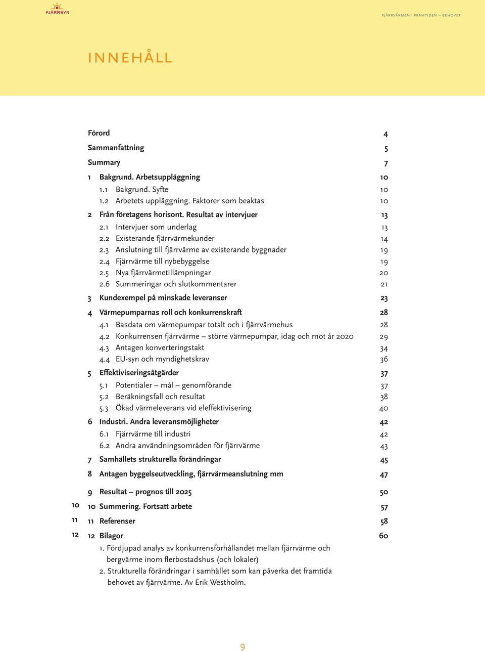 5 Nya fjärrvärmetillämpningar 20 2.6 Summeringar och slutkommentarer 21 3 Kundexempel på minskade leveranser...23 4 Värmepumparnas roll och konkurrenskraft...28 4.