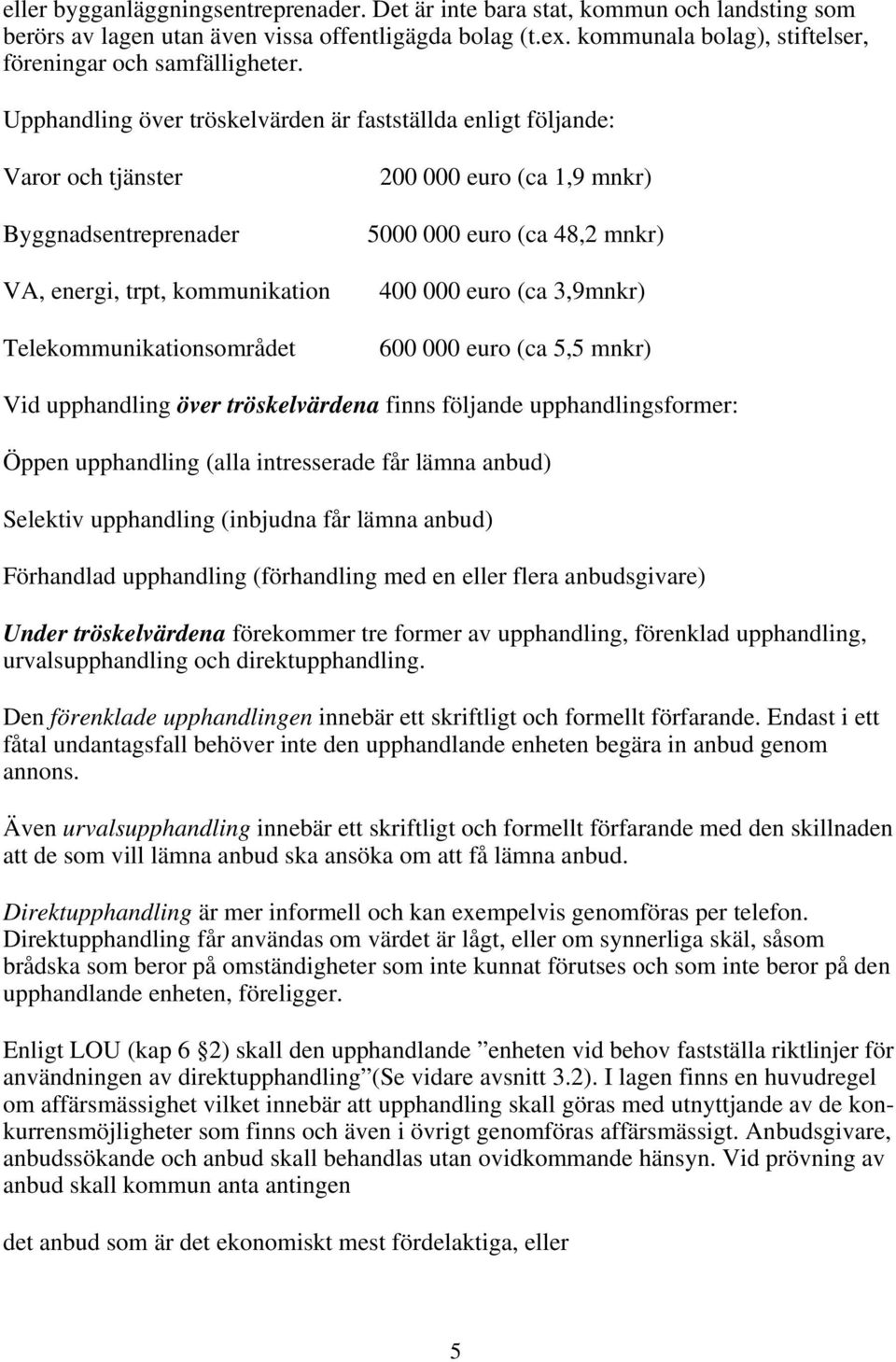 Upphandling över tröskelvärden är fastställda enligt följande: Varor och tjänster Byggnadsentreprenader VA, energi, trpt, kommunikation Telekommunikationsområdet 200 000 euro (ca 1,9 mnkr) 5000 000