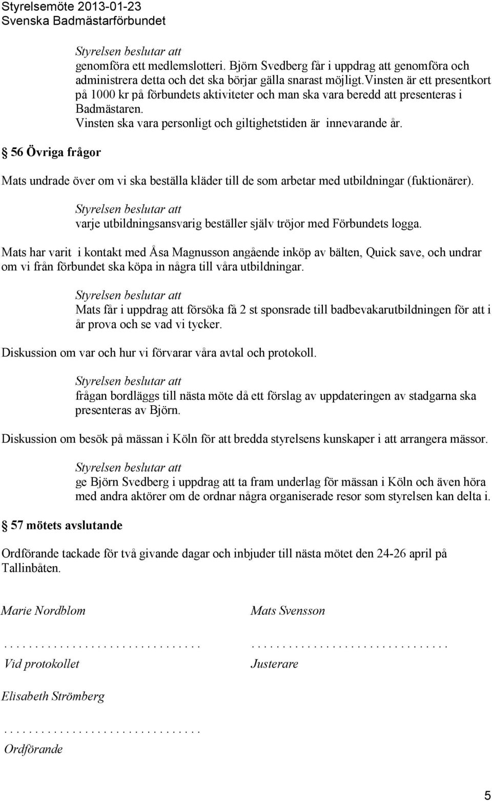 Mats undrade över om vi ska beställa kläder till de som arbetar med utbildningar (fuktionärer). varje utbildningsansvarig beställer själv tröjor med Förbundets logga.