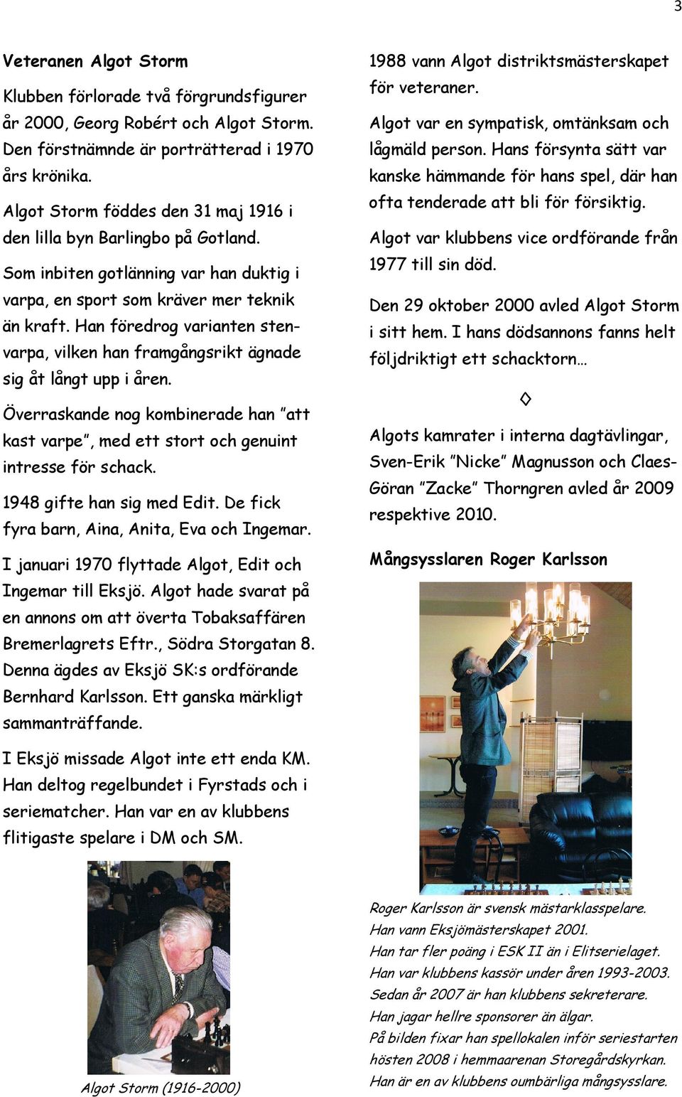 Han föredrog varianten stenvarpa, vilken han framgångsrikt ägnade sig åt långt upp i åren. Överraskande nog kombinerade han att kast varpe, med ett stort och genuint intresse för schack.