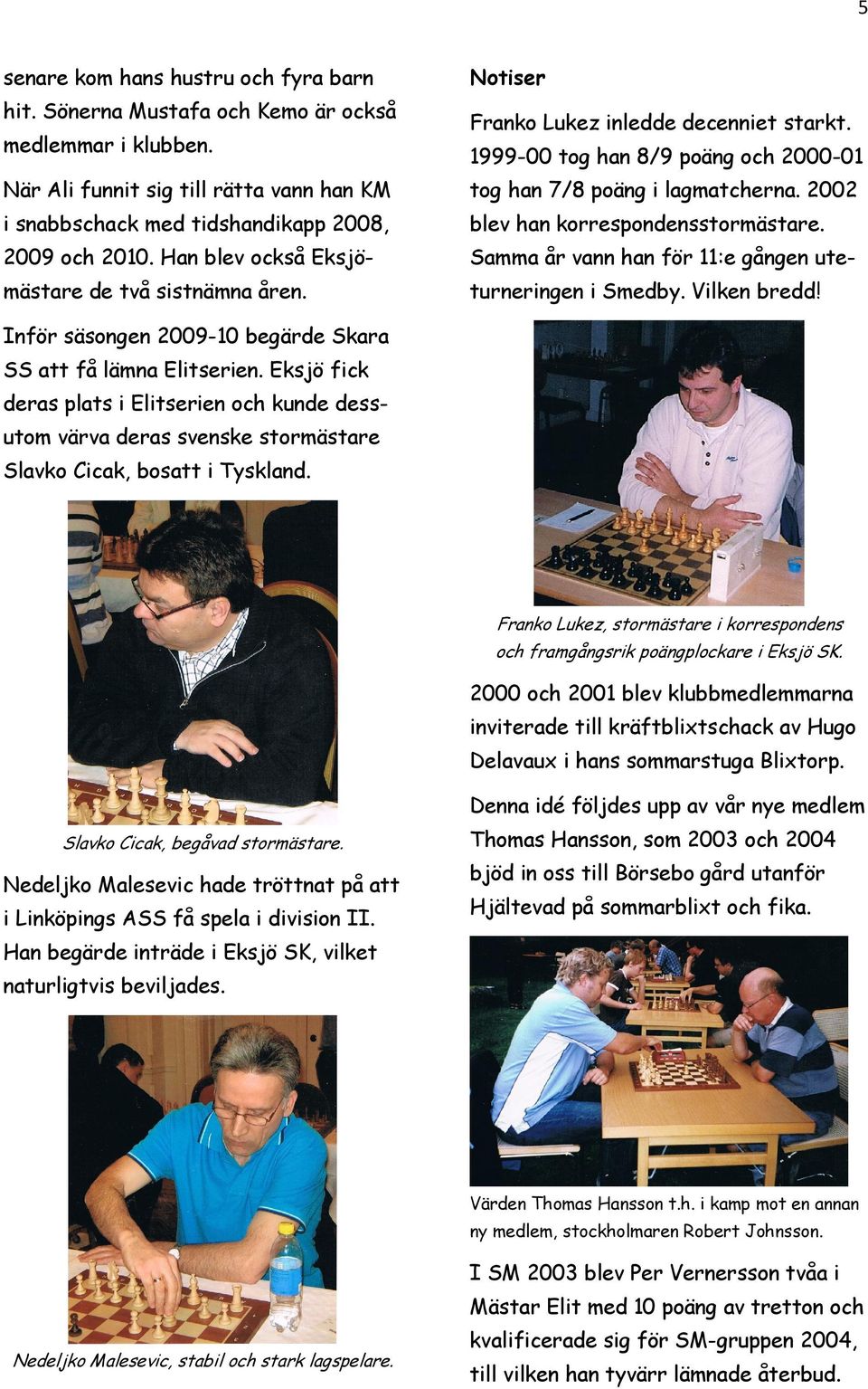 2002 blev han korrespondensstormästare. Samma år vann han för 11:e gången uteturneringen i Smedby. Vilken bredd! Inför säsongen 2009-10 begärde Skara SS att få lämna Elitserien.