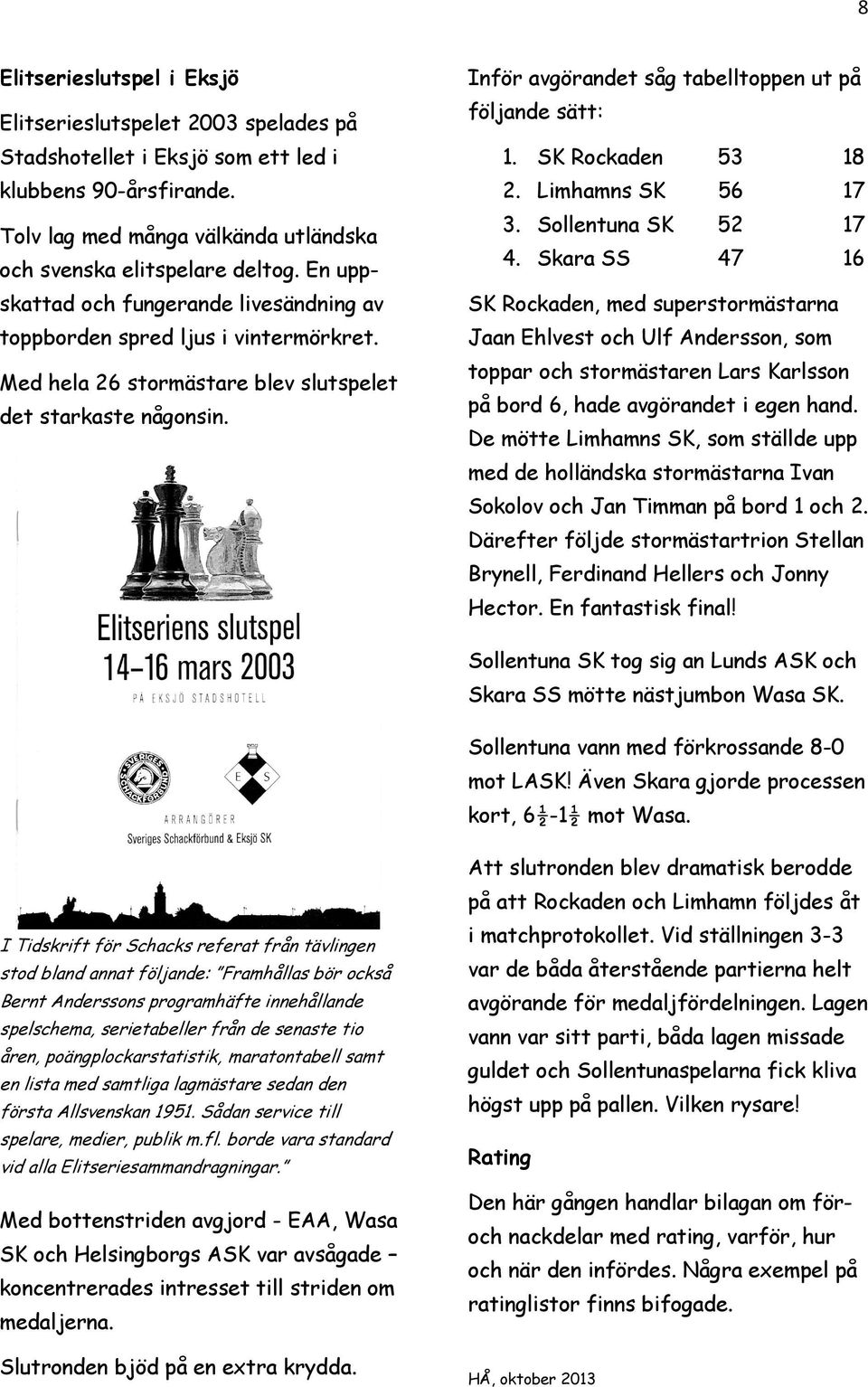 Inför avgörandet såg tabelltoppen ut på följande sätt: 1. SK Rockaden 53 18 2. Limhamns SK 56 17 3. Sollentuna SK 52 17 4.
