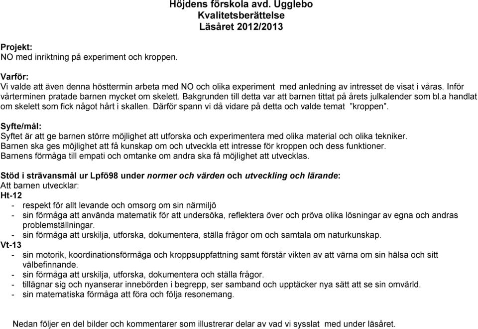 Inför vårterminen pratade barnen mycket om skelett. Bakgrunden till detta var att barnen tittat på årets julkalender som bl.a handlat om skelett som fick något hårt i skallen.