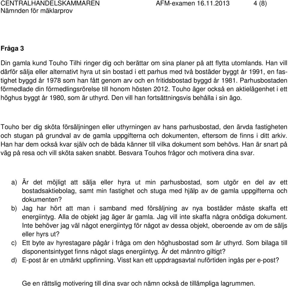 Parhusbostaden förmedlade din förmedlingsrörelse till honom hösten 2012. Touho äger också en aktielägenhet i ett höghus byggt år 1980, som är uthyrd. Den vill han fortsättningsvis behålla i sin ägo.