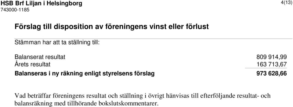 Balanseras i ny räkning enligt styrelsens förslag 973 628,66 Vad beträffar föreningens resultat och