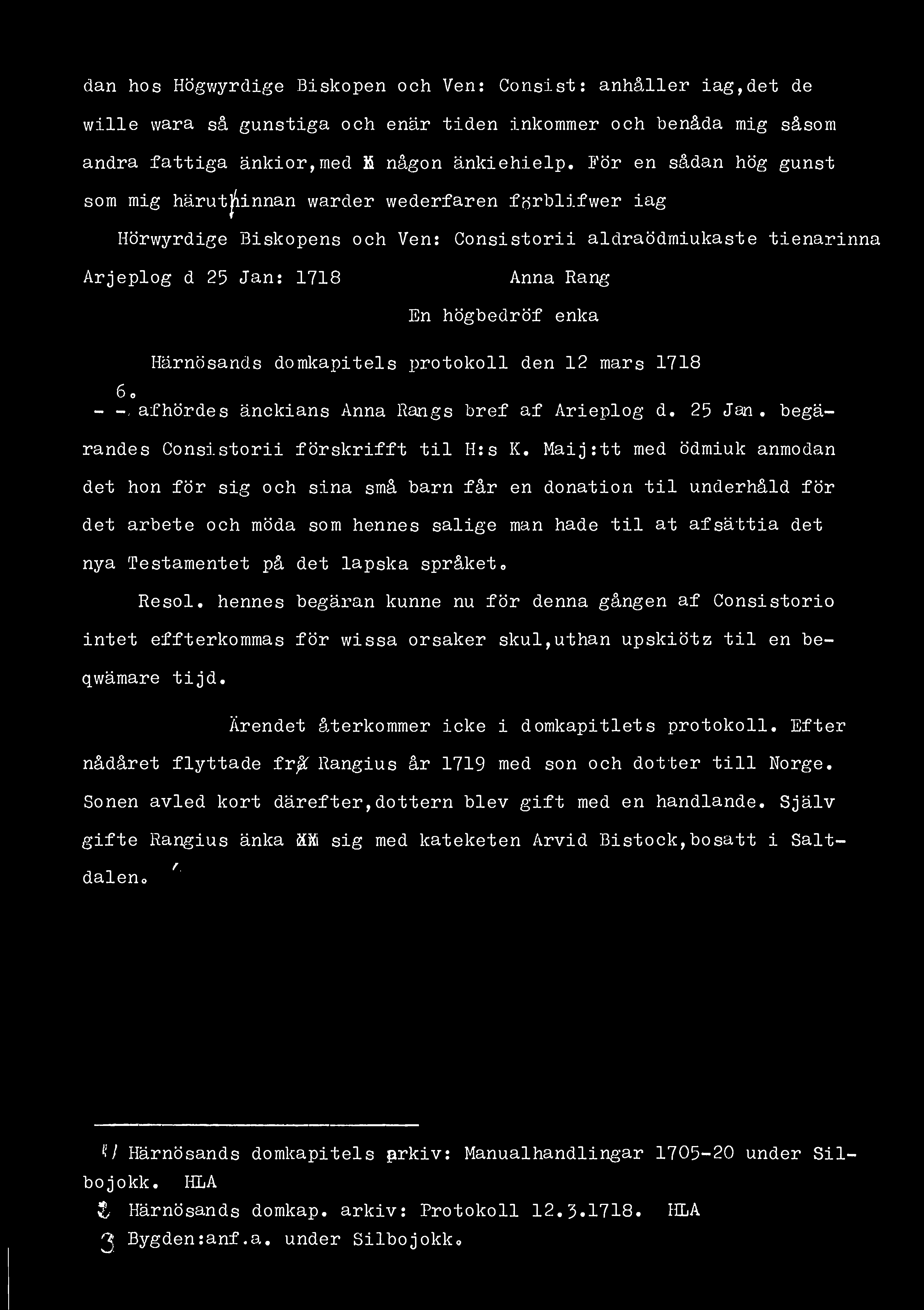 dan hos Högwyrdige Biskopen och Ven: Consist: anhåller iag,det de wille wara så gunstiga och enär tiden inkommer och benåda mig såsom andra fattiga änkior,med K någon änkiehielp.