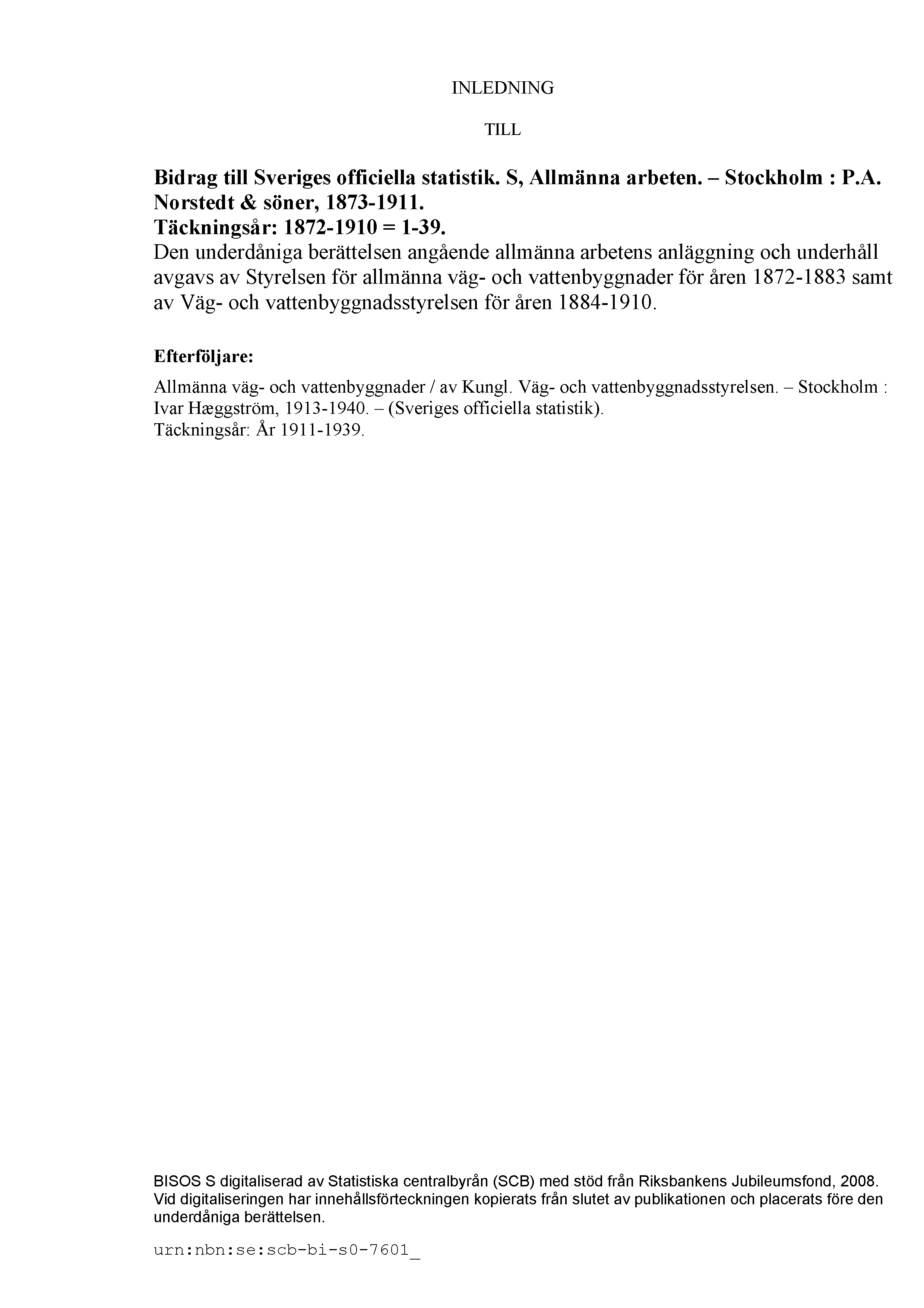 INLEDNING TILL Bidrag till Sveriges officiella statistik. S, Allmänna arbeten. Stockholm : P.A. Norstedt & söner, 1873-1911. Täckningsår: 1872-1910 = 1-39.