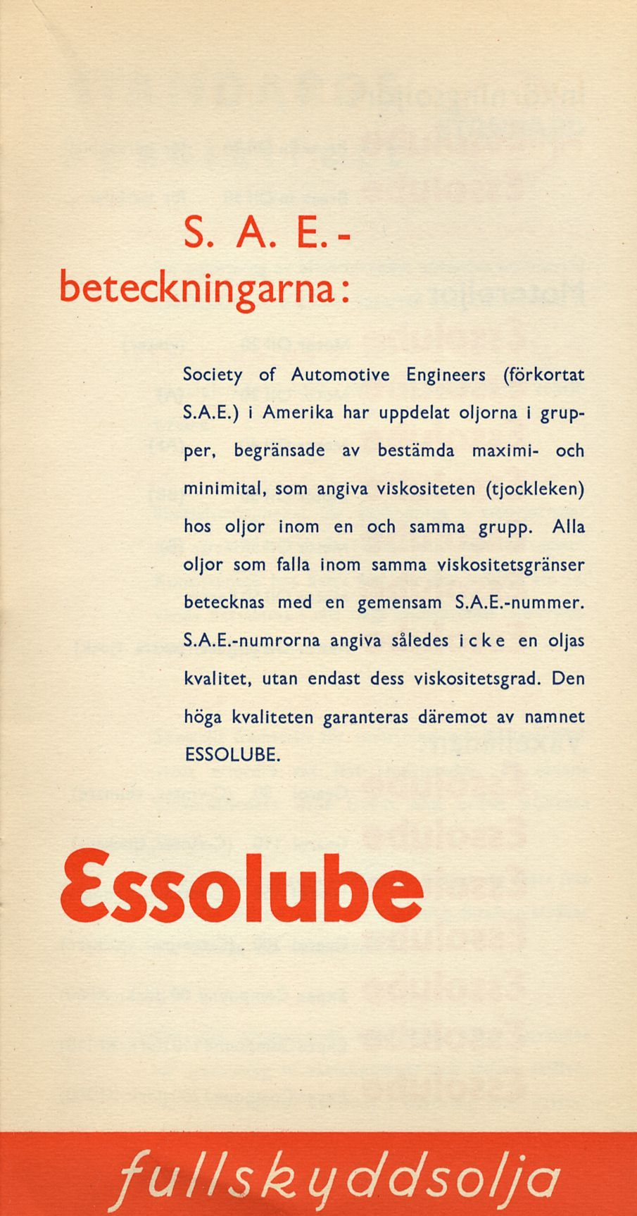 S. A. E.- beteckningarna: Society of Automotive Engineers (förkortat S.A.E.) i Amerika har uppdelat oljorna i grupper, begränsade av bestämda maximi- och minimital, som angiva viskositeten (tjockleken) hos oljor inom en och samma grupp.
