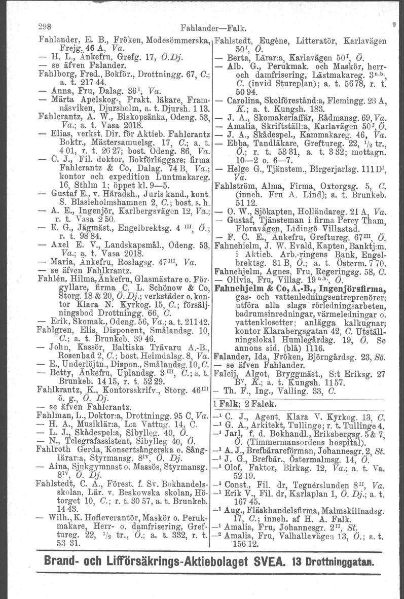 298 FahlanderFalk. Fahlander, E. B., Fröken, Modesömmerska, Fahlstedt, Eugsne, Litteratör, Karlavägen Frejg. 46 A, Va... 50r, Ö.. H. L., Ankefru, Grefg. 17, O.Dj. Berta, Lärar:a, Karlavägen 50r, Ö.