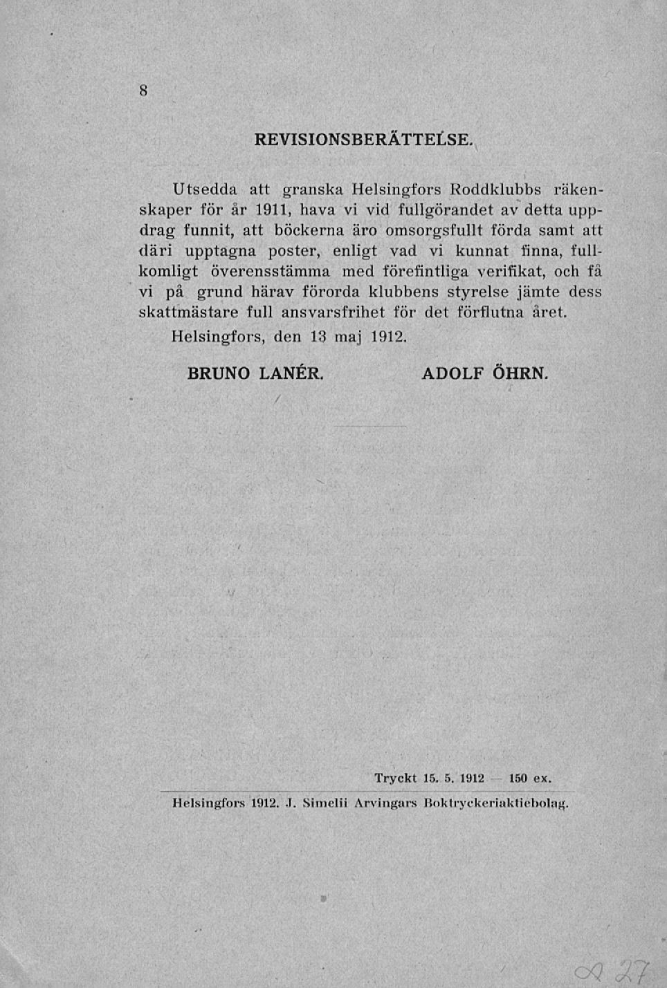 /' v 8 REVISIONSBERÄTTELSE Utsedda att granska Helsingfors Roddklubbs räkenskaper för år 1911, hava vi vid fullgörandet av detta uppdrag funnit, att böckerna äro omsorgsfullt förda samt att däri