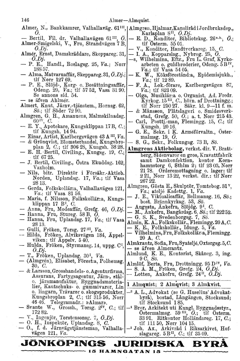 146 Almer-Almquist. Almer, N., Bankkamrer, Valhallaväg. 61III, Almgren. Hjalmar.Kansliråd i Jordbruksdep., O.. Karlaplan 8Il, O.Dj.. - Bertil, Fil. dr, Valhallavägen 61III, O. - E. D.