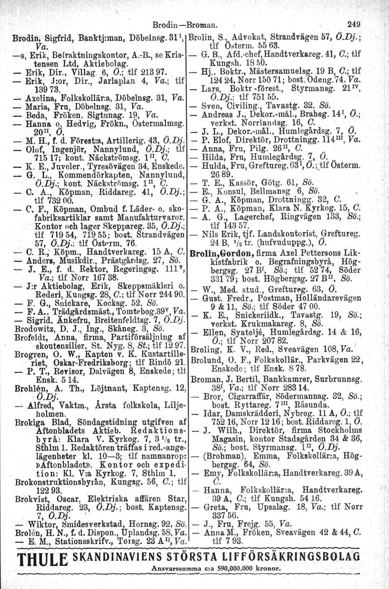 r, Brodin-Broman. 249 Brodin, Sigfrid, Banktj:man, Döbelnsg.Bl ', Brolin, S'k Advokat, Strandvägen 57, Ö.Dj.; Va. tlf Osterrn. 5563. -s, Erik, Befraktningskontor, A.-B., se Kris- - G. 8.