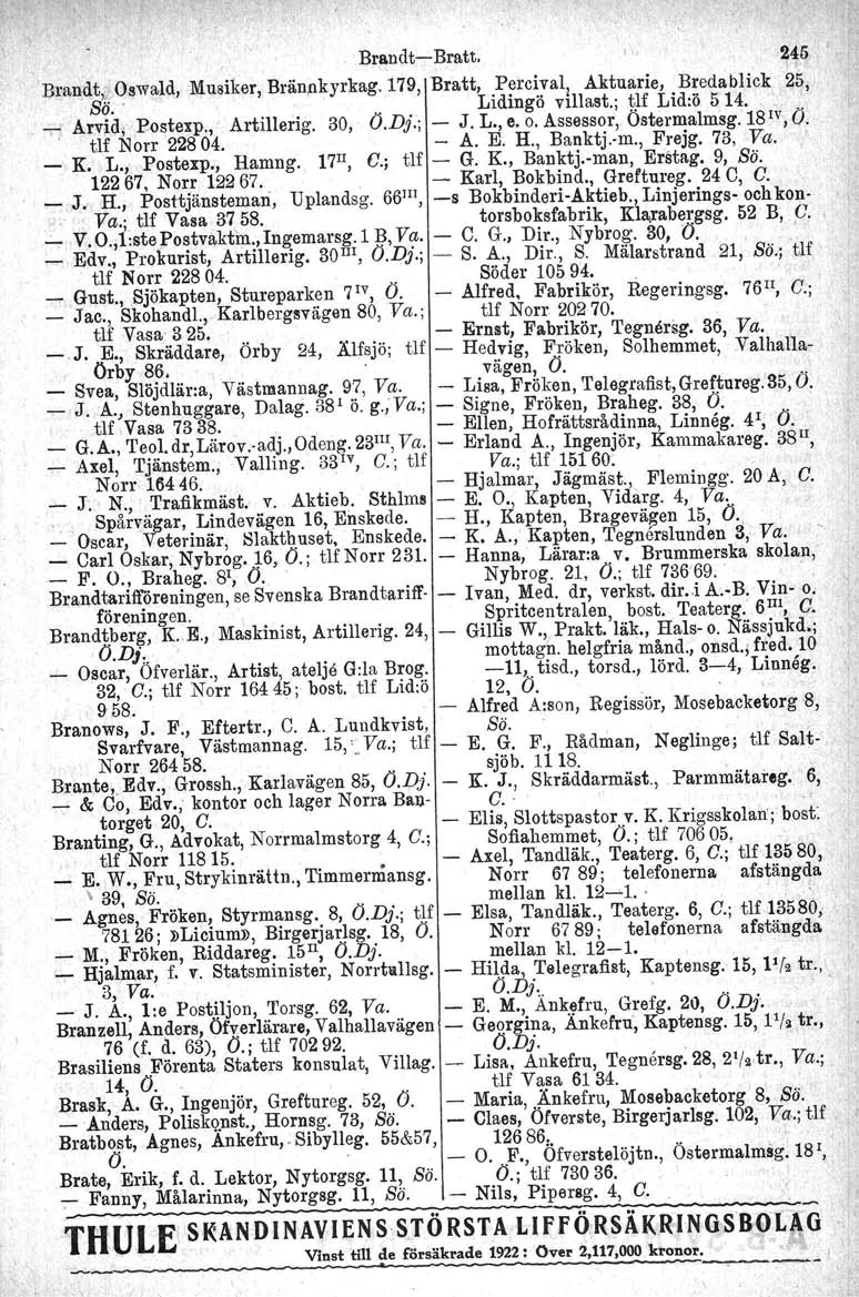 Brandt-Bratt. 245 I. Brandt" Oswald, 'Musiker, Brännkyrkag. 179, Bratt, Percival, Aktuarie, Bredablick 25, Sö.. Lidingö villaab.; tlf Lid:ö 514.. -; årvid, Postexp., Artillerlg. 30, Ö.D}.; - J. L., e.