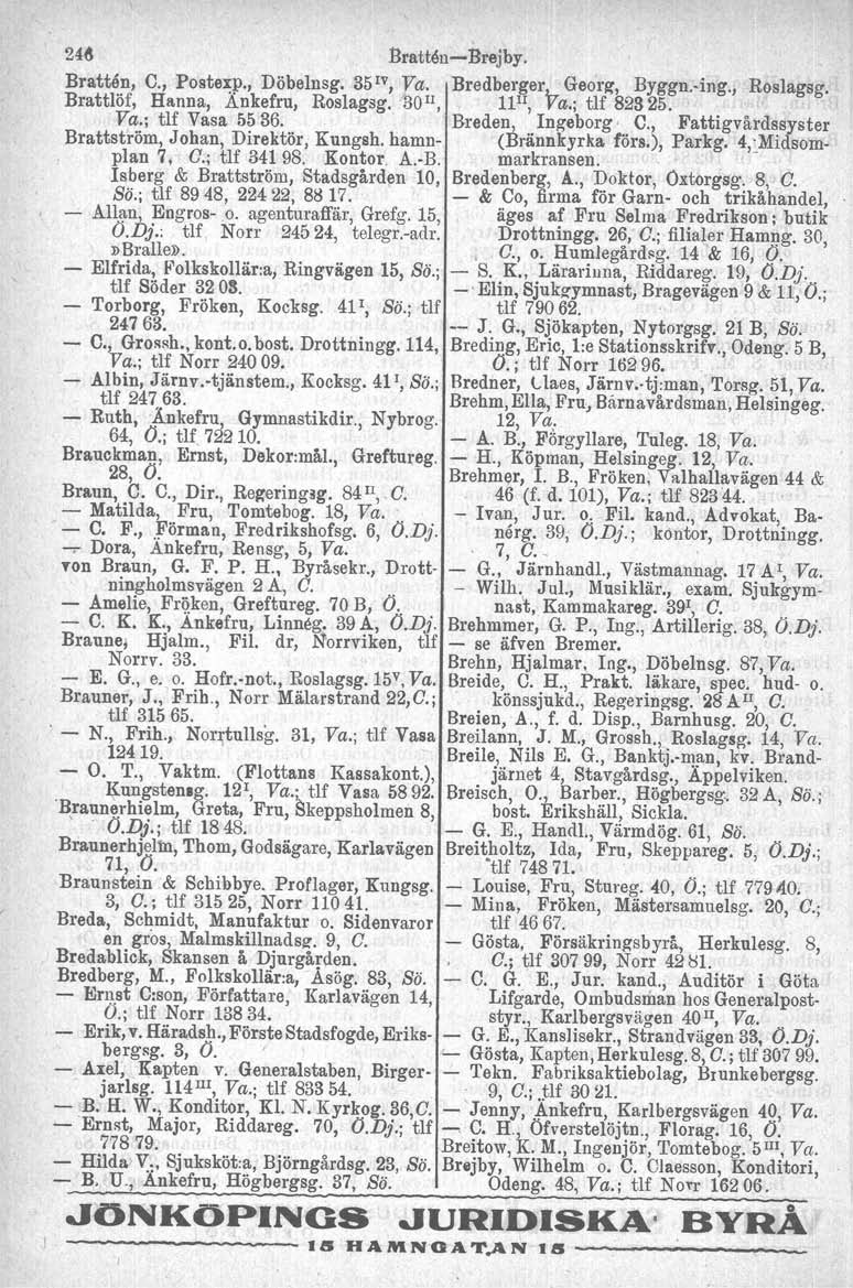 24~ Bratten-Brejby. Bratten, C., Postezp., Döbelnsg. 35 IV, ya. Bredberger~ Georg, Byggn.-ing., Roslagsg. Brattlöf, Hanna, Ankefru, Roslagsg. 30u, 1Ilr, ra.; tlf 82325. Va.; tlf Vasa 5536.
