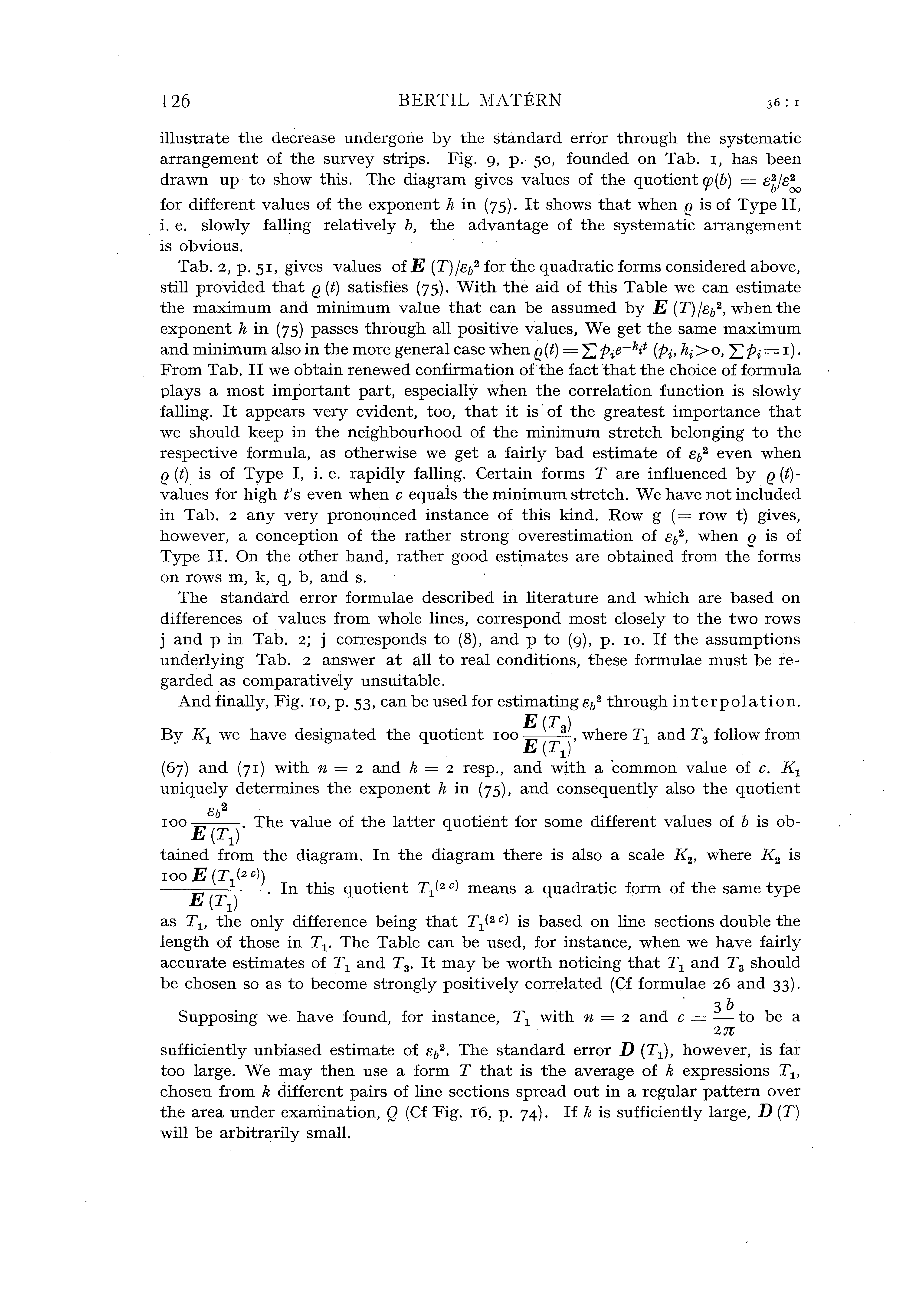 126 BERTIL MATERN iustrate the decrease undergone by the standard error through the systematic arrangement of the survey strips. Fig. g, p. so, founded on Tab. I, has been drawn up to show this.