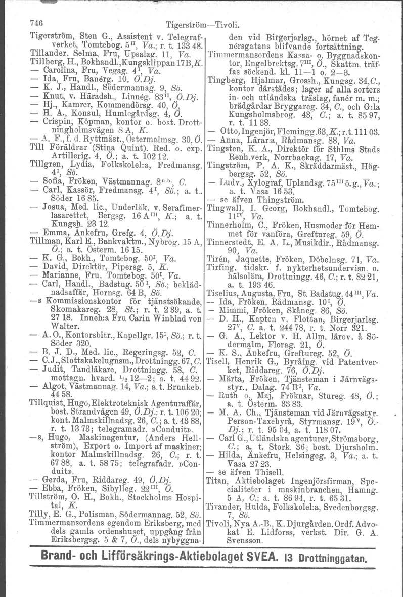 746 Tigerström -Tivoli. Tigerström, Sten G., Assistent v. Telegrafverket, Tomtebog. 5 II, Va.; r. t. 13348. Tillander. Selma, Fru, Upsalag. 11, Va. Tillberg, H., Bokhandl.,Kungsklippan 17B,K.
