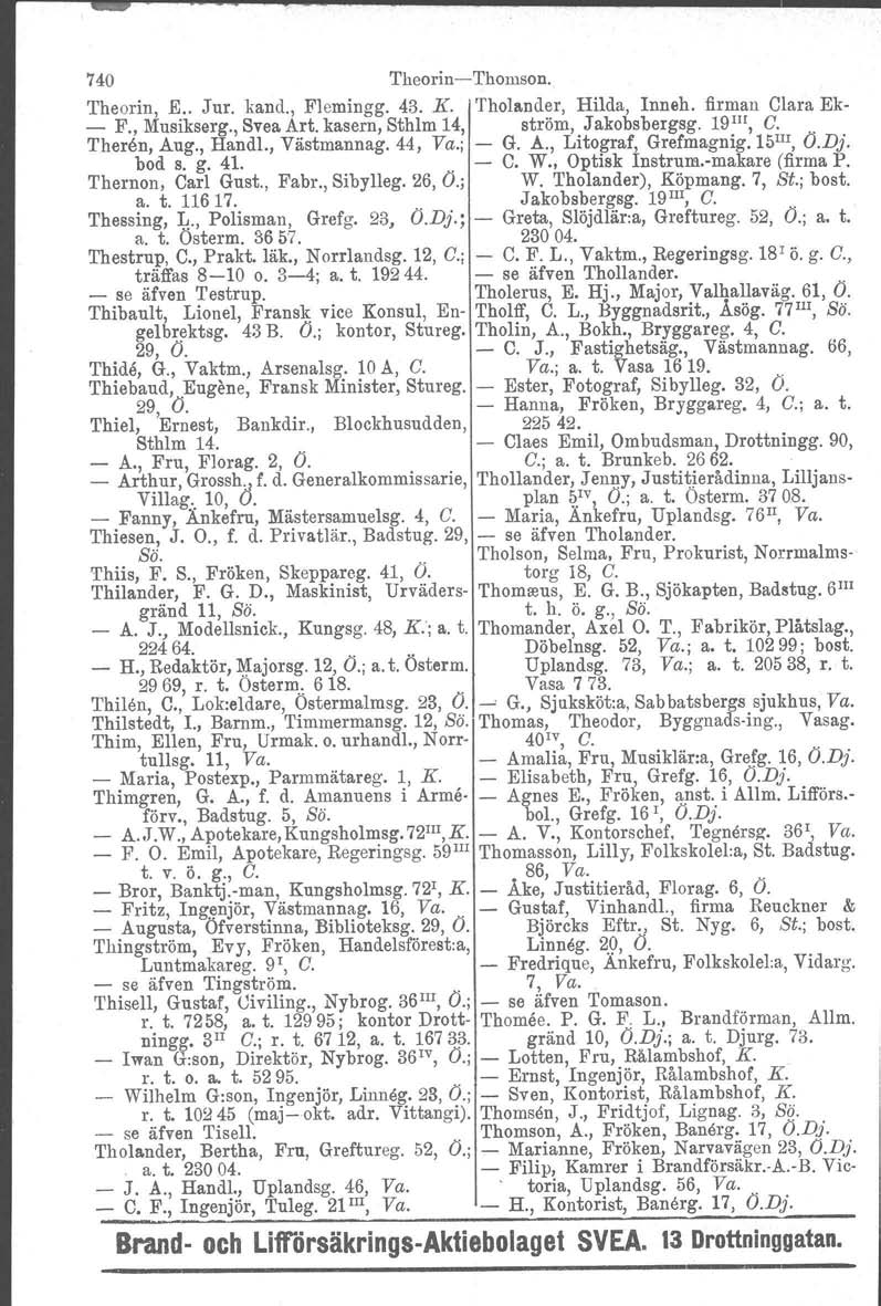 740 Theorin-Thomson. Theorin, E.. Jur. kand., Flemingg. 43. K. Tholander, Bilda, Inneh. firman Clara Ek- - F., Musikserg., Svea Art. kasern, Sthlm 14, ström, Jakobsbergsg. 19 111, G.. 'I'heren, Aug.
