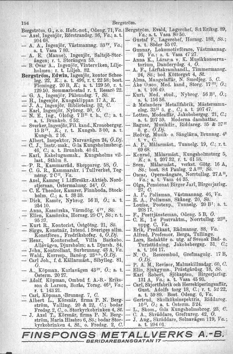 194 Bergström. Bergström, G., e. o. Hofrnot., Odeng, 71, Va. Bergström, Evald, Lagerchef, S:t Eriksg. 89, _ Axel, In~enjör, 20468.' Rörstrandsg. 36, Va.; a. t. Va.; a. t. Vasa 8050. Gustaf F.