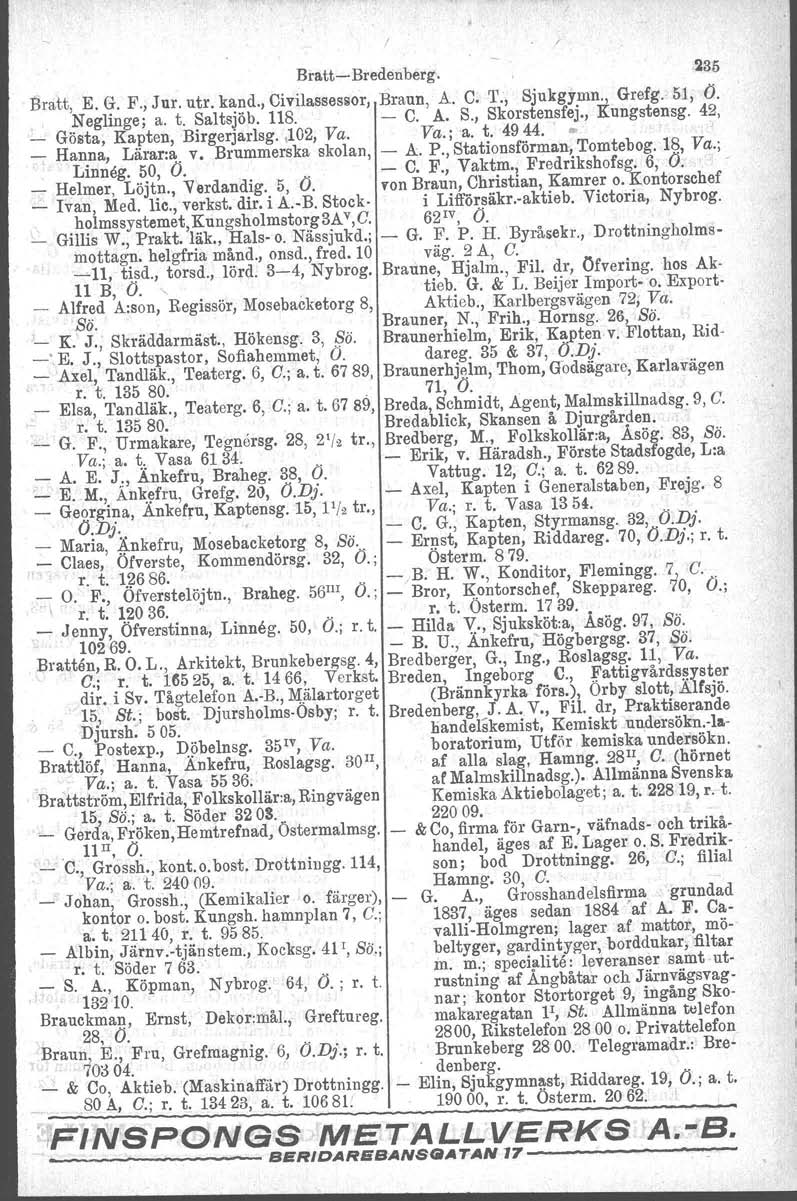 Bratt-Bredenberg'. 235 Bratt, E. G. F., Jur. utr. kand., Civilassessor, Braun, A. C. T., SjukgY!lin., Grefg. 51, O. Neglinge; a. t. Saltsjöb. 118. - C. A. S., SkorstensfeJ" Kungstensg, 42, Gösta, Kapten, Birgerjarlsg.