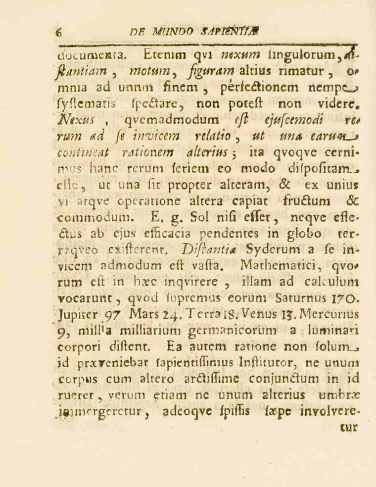s DE MUNDO SÄfWmfM documcttra. Etenim qvi «ex^??? lingulorum,^- -ftantiam, moii/m, fguram altius rimatur, c- mnia ad unnm finem, pérfe&ionem nemp>^, fyftematis (peftare, non potcft non videre. Nexus.
