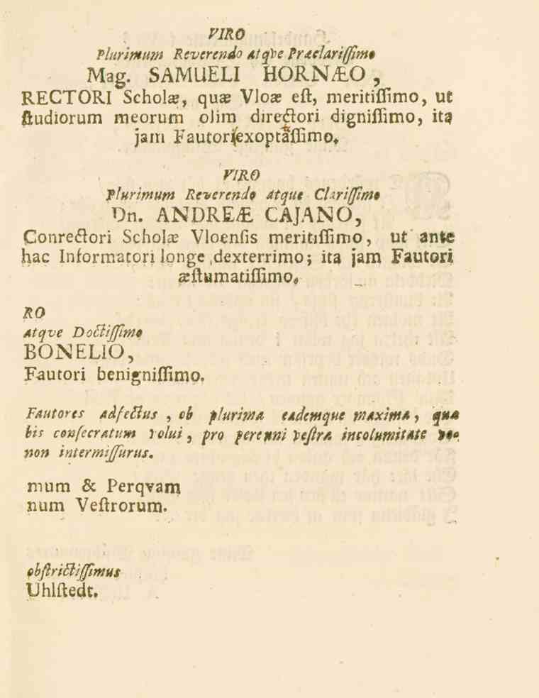 VIRO Plurimum 7?eve^^^ Atcfve Prrtefartffwf Mag. SAMUELI HORNA.O RECTORI Schola?, qua? Vloa? eft, meritiflimo, ut öudiorum meorum oiim direflori dignifiimo, it? jam Fautorijexoptaffimo.