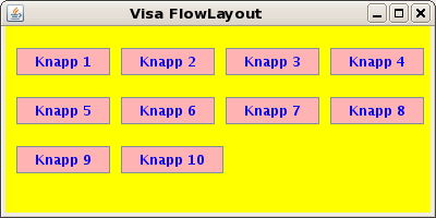 FlowLayout Den enklaste (och kanske minst användbara) layout managern är FlowLayout. Komponenterna placeras ut radvis. Får inte en komponent plats på en rad påbörjas automatiskt nästa rad.