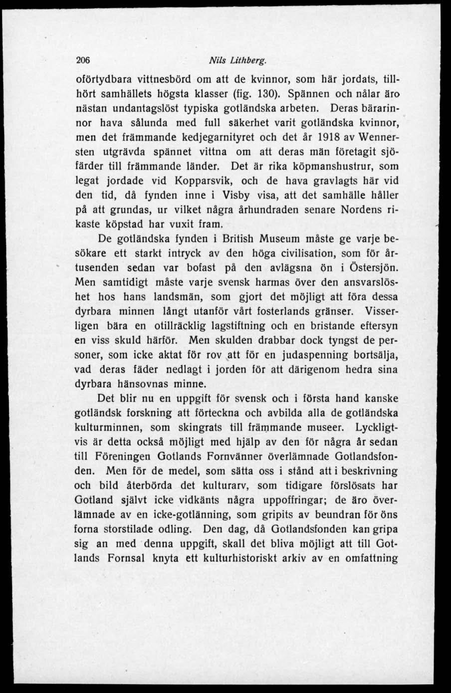206 Nils Lithberg. oförtydbara vittnesbörd om att de kvinnor, som här jordals, tillhört samhällets högsta klasser (fig. 130). Spännen och nålar äro nästan undantagslöst typiska gotländska arbeten.