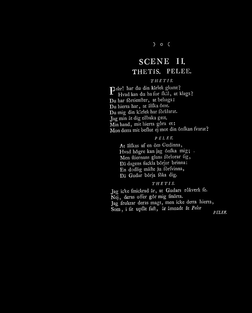 ) O c Peleel SCENE THETIS, thetis. IL PELEE. har du din kårlek glömt? Hvad kan du ha for (kål, at klaga? Du har förtienfter, at behaga: Du hierta har, at ållka ömt. Du mig din kårlek har förklarat.
