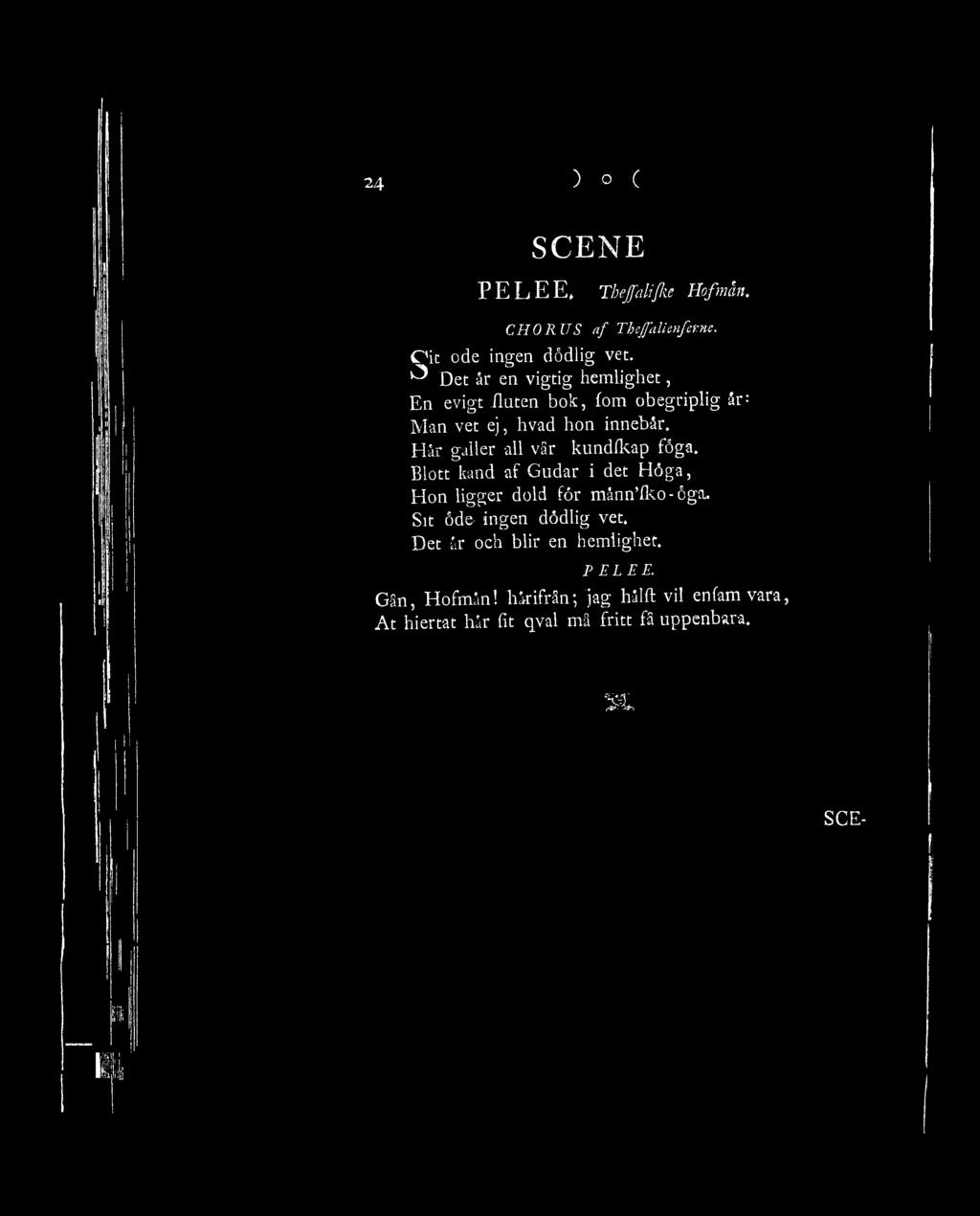 24 ) o ( SCENE PELEE, Tbejalifke Ho/män. C'H O RUS af Theffalienfeme. CJit ode ingen dödlig vet. ^ Det år en vigtig hemlighet, En evigt fluten bok, fom obegriplig år: Man vet ej, hvad hon innebår.