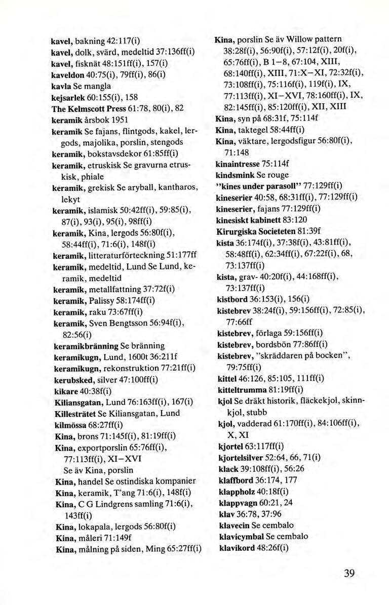 kavel, bakning 42:117(i) kavel, dolk, svärd, medeltid 37: 136ff(i) kavel, fisknät 48: 151ff(i), 157(i) kaveldon 40:75(i), 79ff(i), 86(i) kavla Se mangla kejsarlek 60:155(i), 158 The Kelmscott Press