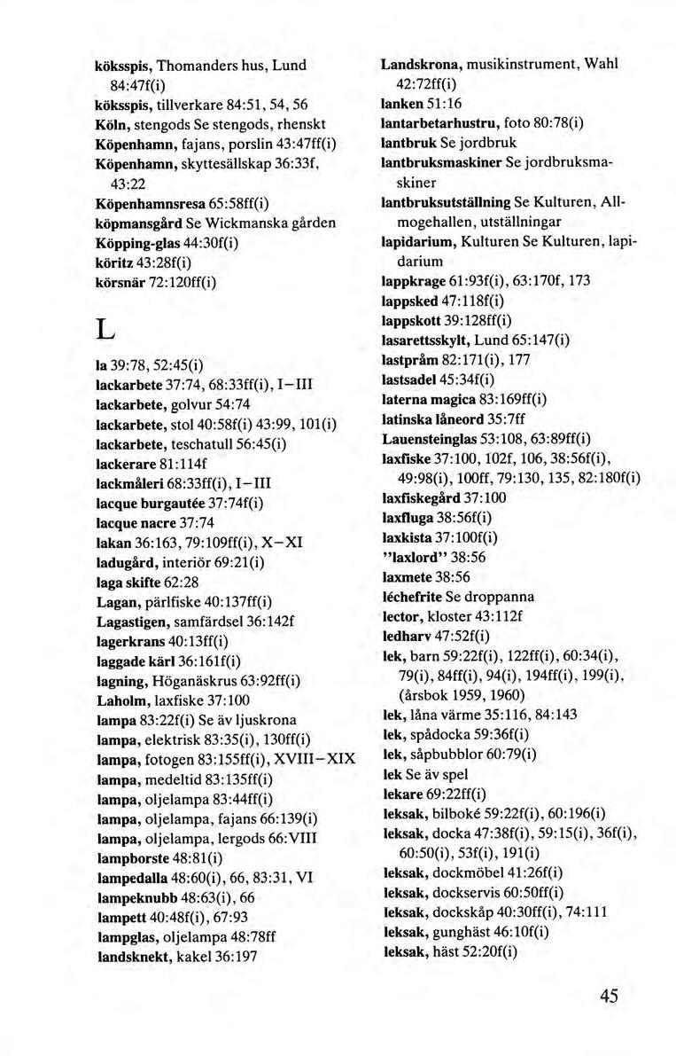 köksspis, Thomanders hus, Lund 84:47f(i) köksspis, tillverkare 84:51, 54, 56 Köln, stengods Se stengods, rhenskt Köpenhamn, fajans, porslin 43 :47ff(i) Köpenhamn, skyttesällskap 36:33f, 43:22